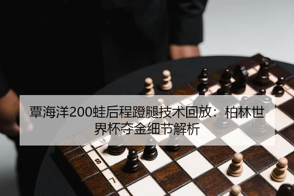 覃海洋200蛙后程蹬腿技术回放：柏林世界杯夺金细节解析